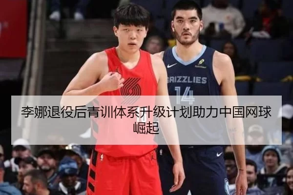 李娜退役后青训体系升级计划助力中国网球崛起